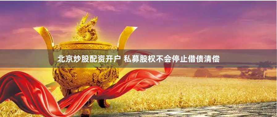 北京炒股配资开户 私募股权不会停止借债清偿