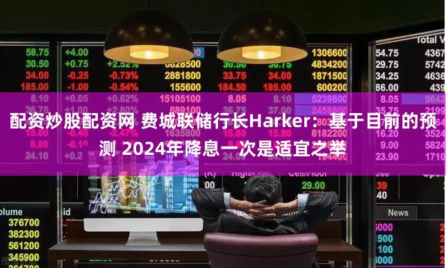 配资炒股配资网 费城联储行长Harker：基于目前的预测 2024年降息一次是适宜之举