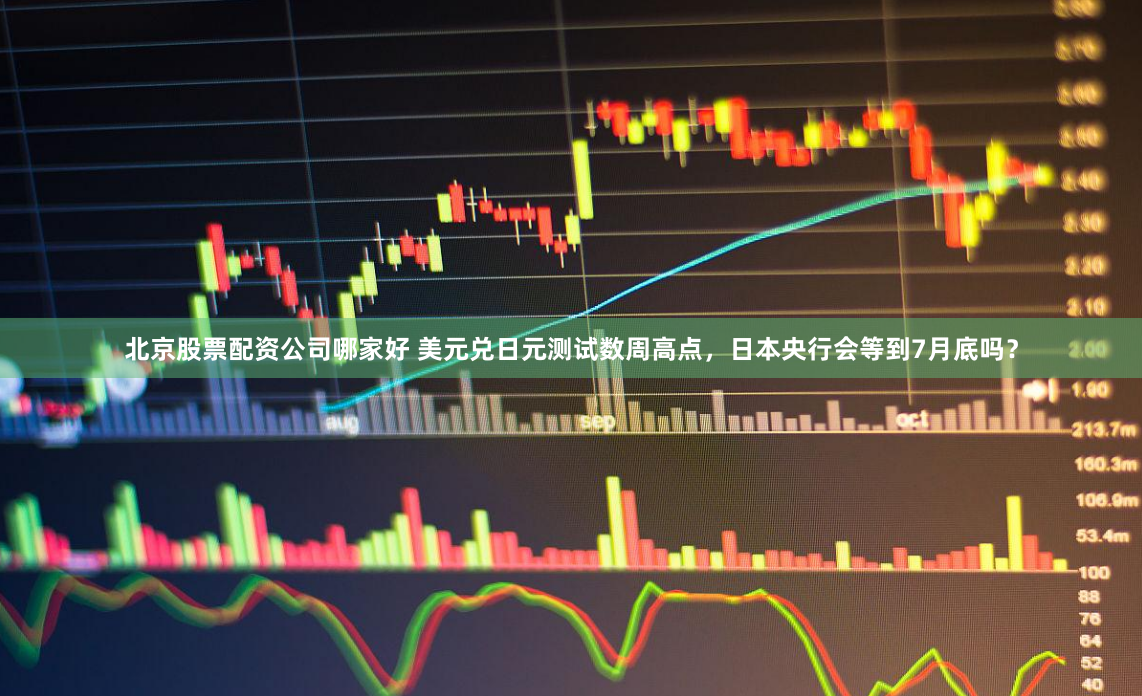 北京股票配资公司哪家好 美元兑日元测试数周高点，日本央行会等到7月底吗？