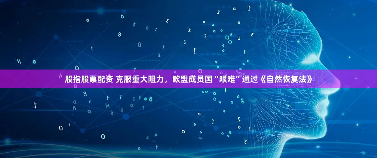 股指股票配资 克服重大阻力，欧盟成员国“艰难”通过《自然恢复法》