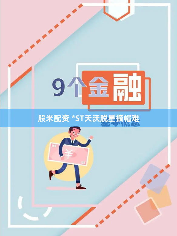 股米配资 *ST天沃脱星摘帽难