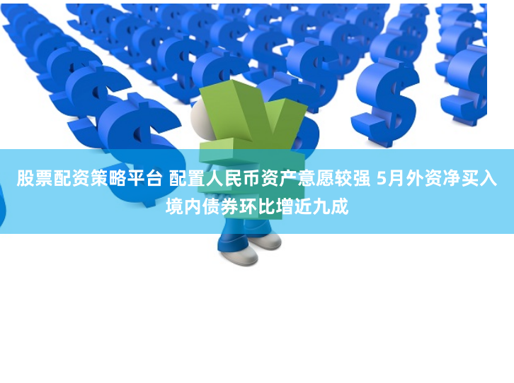 股票配资策略平台 配置人民币资产意愿较强 5月外资净买入境内债券环比增近九成