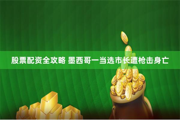 股票配资全攻略 墨西哥一当选市长遭枪击身亡