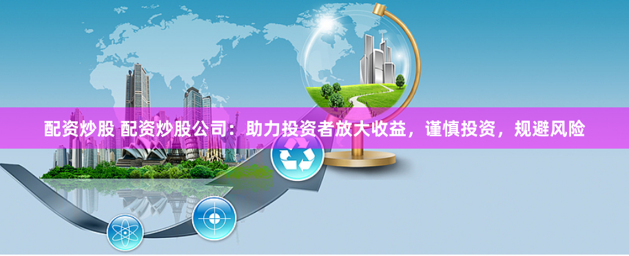 配资炒股 配资炒股公司：助力投资者放大收益，谨慎投资，规避风险
