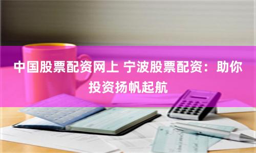 中国股票配资网上 宁波股票配资：助你投资扬帆起航