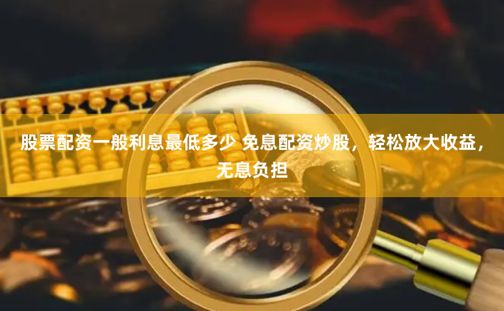 股票配资一般利息最低多少 免息配资炒股,轻松放大收益,无息负担