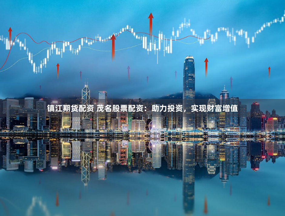 镇江期货配资 茂名股票配资:助力投资,实现财富增值