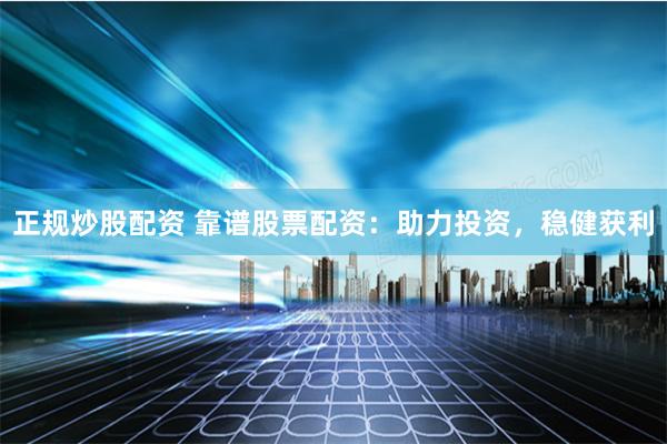 正规炒股配资 靠谱股票配资：助力投资，稳健获利
