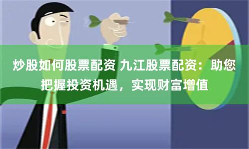 炒股如何股票配资 九江股票配资：助您把握投资机遇，实现财富增值