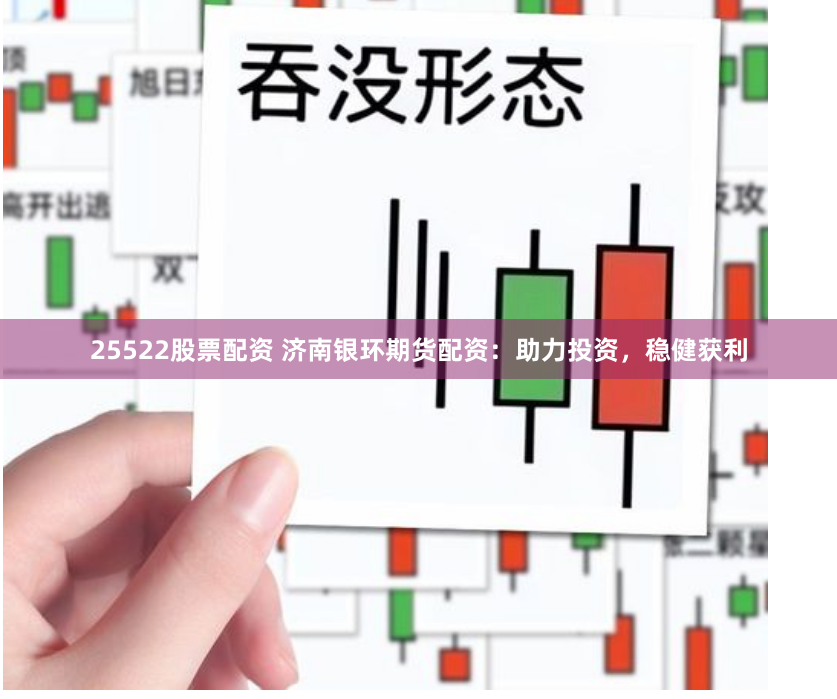 25522股票配资 济南银环期货配资：助力投资，稳健获利