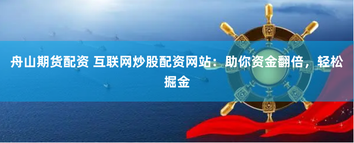 舟山期货配资 互联网炒股配资网站:助你资金翻倍,轻松掘金