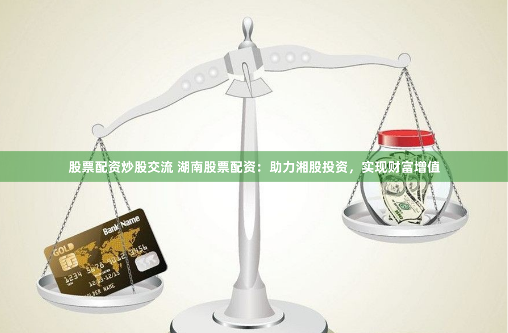 股票配资炒股交流 湖南股票配资:助力湘股投资,实现财富增值