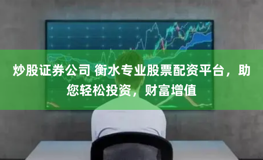 炒股证券公司 衡水专业股票配资平台,助您轻松投资,财富增值