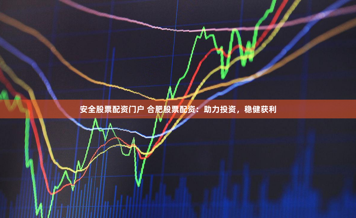 安全股票配资门户 合肥股票配资：助力投资，稳健获利