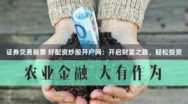 证券交易股票 好配资炒股开户网：开启财富之路，轻松投资