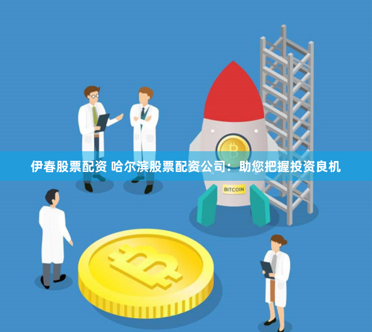 伊春股票配资 哈尔滨股票配资公司：助您把握投资良机
