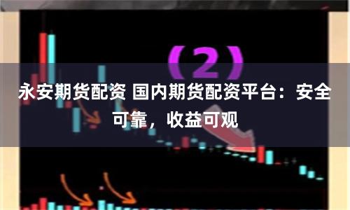 永安期货配资 国内期货配资平台：安全可靠，收益可观