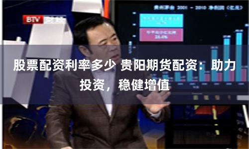 股票配资利率多少 贵阳期货配资：助力投资，稳健增值