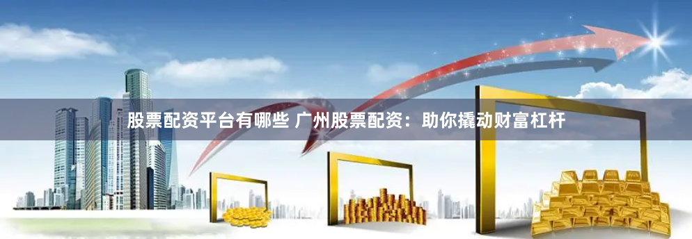 股票配资平台有哪些 广州股票配资：助你撬动财富杠杆