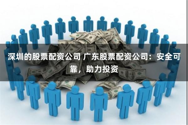 深圳的股票配资公司 广东股票配资公司：安全可靠，助力投资