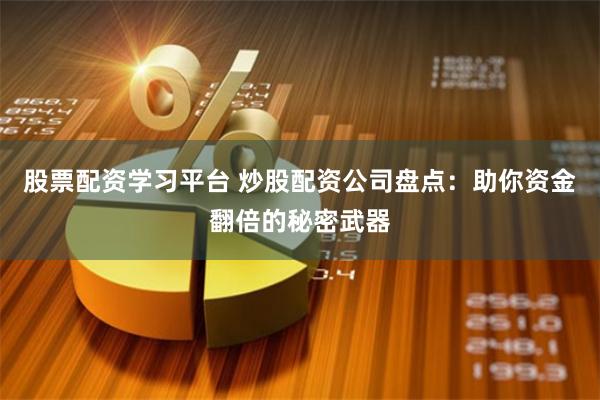 股票配资学习平台 炒股配资公司盘点:助你资金翻倍的秘密武器