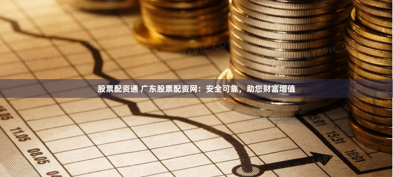 股票配资通 广东股票配资网:安全可靠,助您财富增值