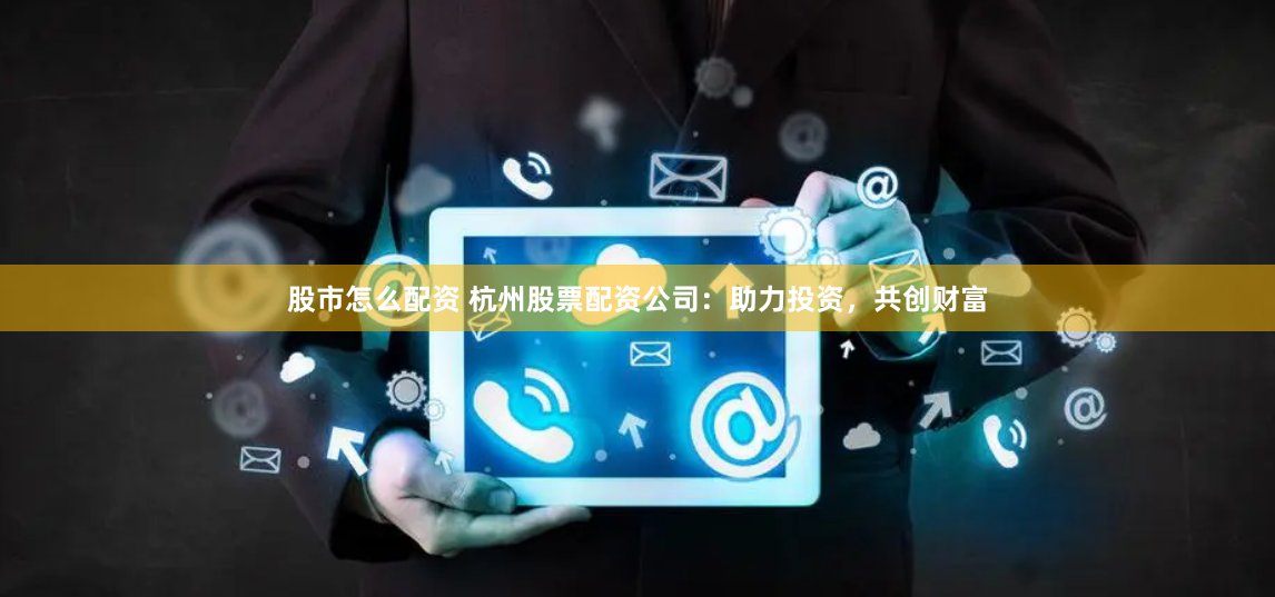 股市怎么配资 杭州股票配资公司:助力投资,共创财富