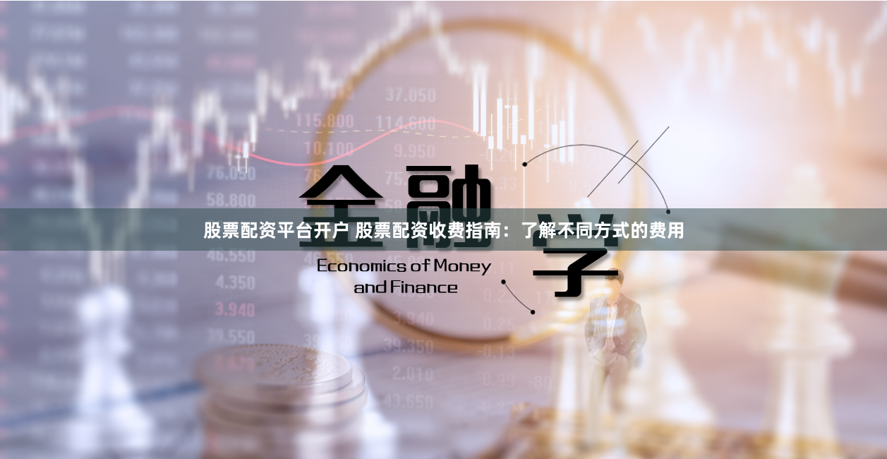 股票配资平台开户 股票配资收费指南:了解不同方式的费用