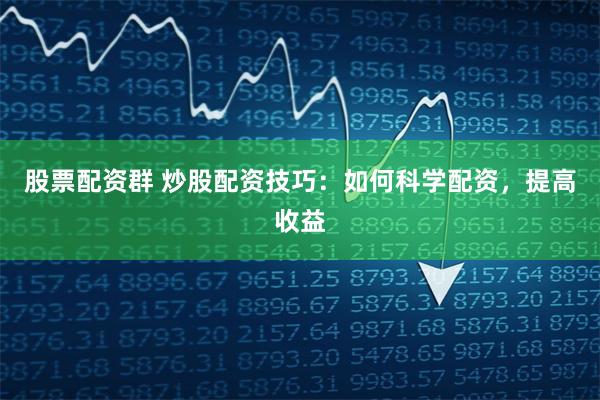 股票配资群 炒股配资技巧:如何科学配资,提高收益