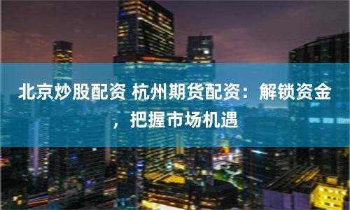 北京炒股配资 杭州期货配资：解锁资金，把握市场机遇