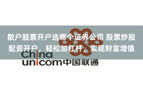 散户股票开户选哪个证券公司 股票炒股配资开户，轻松加杠杆，实现财富增值