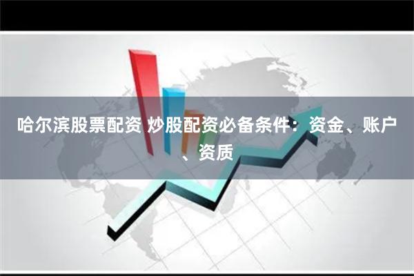 哈尔滨股票配资 炒股配资必备条件:资金、账户、资质