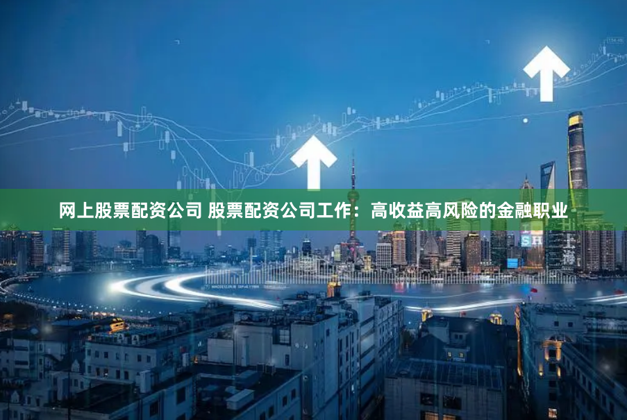 网上股票配资公司 股票配资公司工作：高收益高风险的金融职业