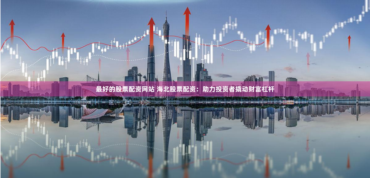 最好的股票配资网站 海北股票配资：助力投资者撬动财富杠杆