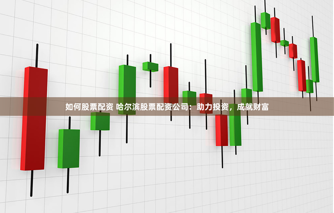 如何股票配资 哈尔滨股票配资公司:助力投资,成就财富