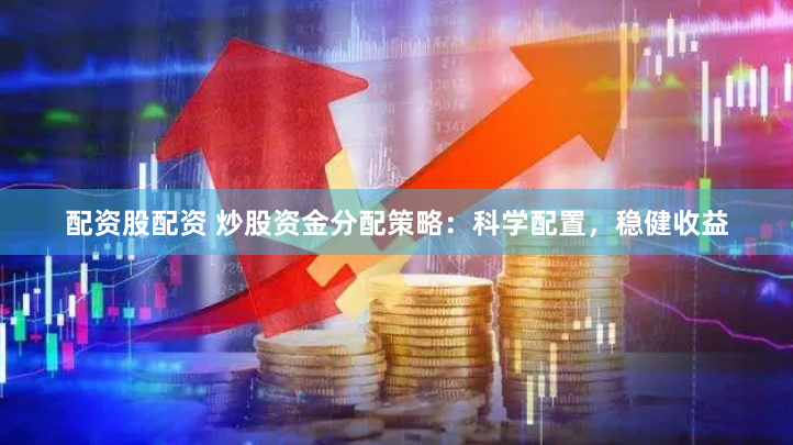 配资股配资 炒股资金分配策略：科学配置，稳健收益