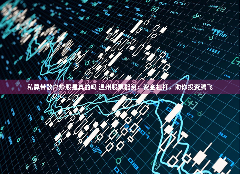私募带散户炒股是真的吗 温州股票配资：资金杠杆，助你投资腾飞