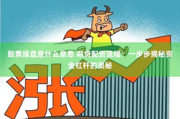 股票操盘是什么意思 期货配资流程：一步步揭秘资金杠杆的奥秘