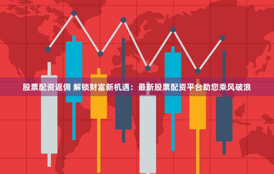 股票配资返佣 解锁财富新机遇：最新股票配资平台助您乘风破浪