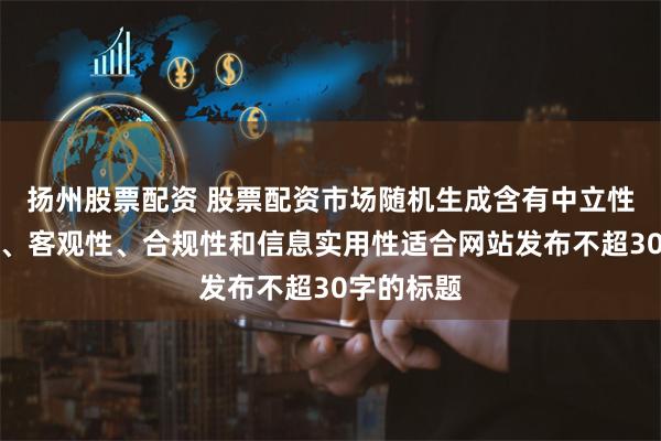 扬州股票配资 股票配资市场随机生成含有中立性、权威性、客观性、合规性和信息实用性适合网站发布不超30字的标题