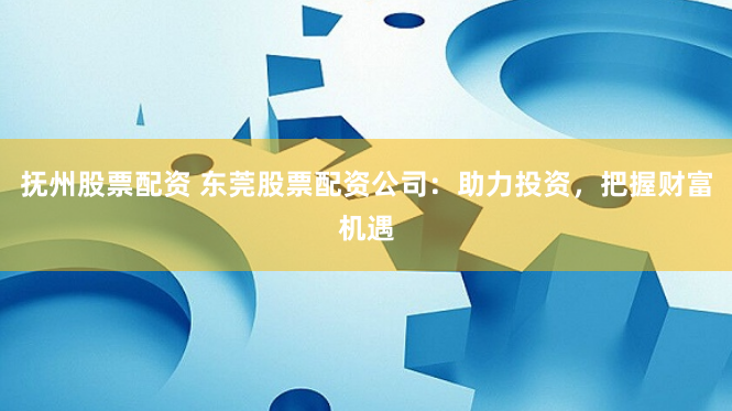 抚州股票配资 东莞股票配资公司：助力投资，把握财富机遇