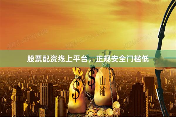 股票配资线上平台，正规安全门槛低