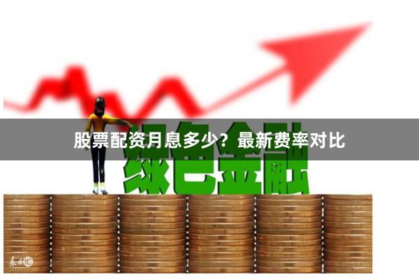 股票配资月息多少？最新费率对比