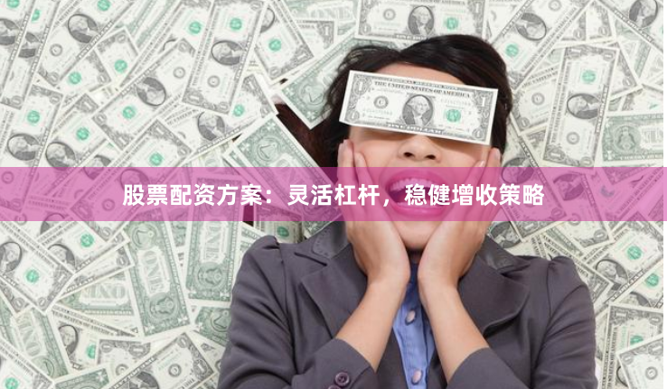股票配资方案:灵活杠杆,稳健增收策略