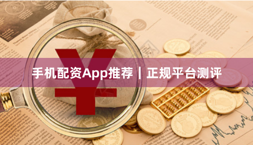 手机配资App推荐｜正规平台测评