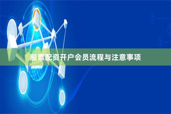 股票配资开户会员流程与注意事项