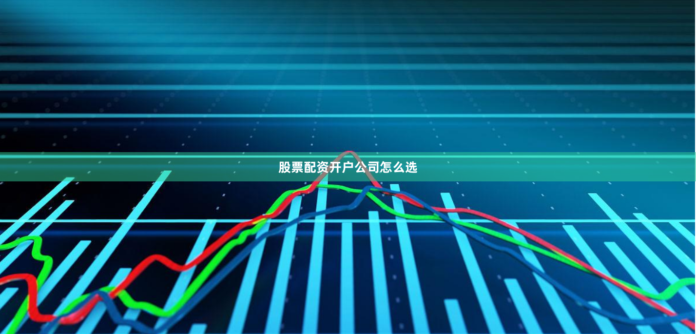 股票配资开户公司怎么选