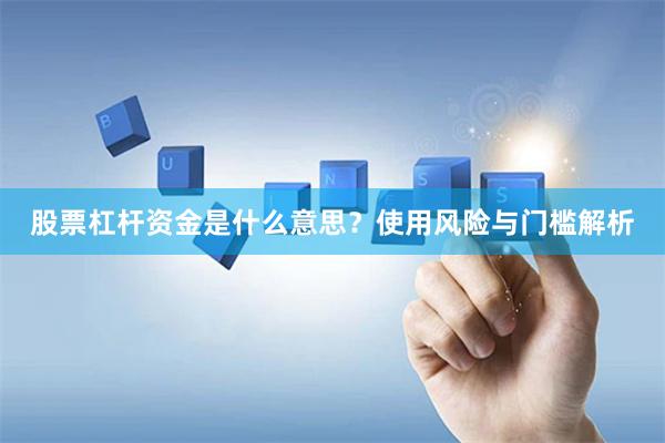 股票杠杆资金是什么意思？使用风险与门槛解析