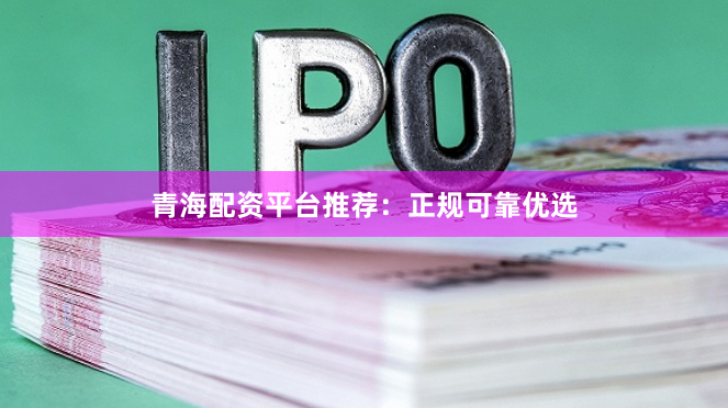 青海配资平台推荐：正规可靠优选