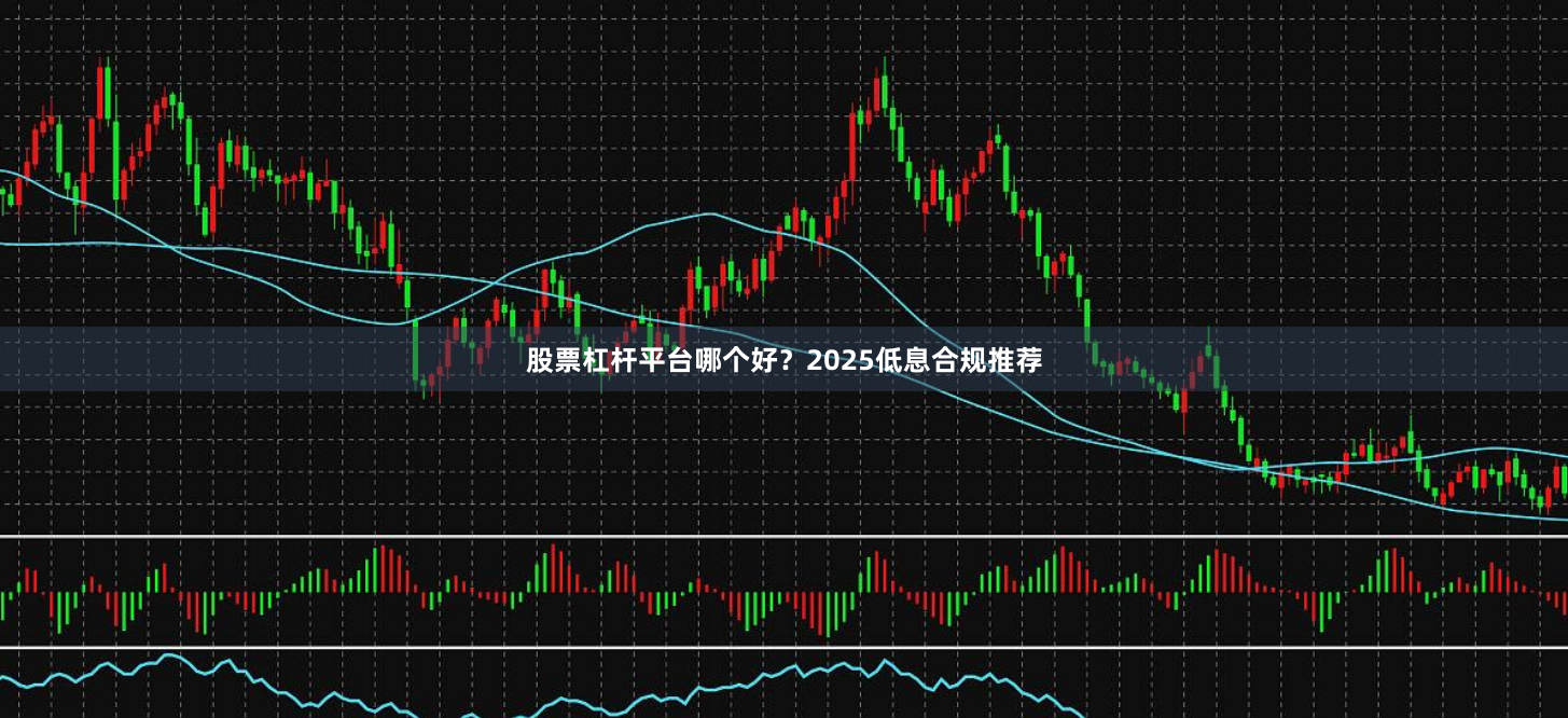 股票杠杆平台哪个好？2025低息合规推荐